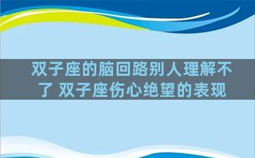 双子座的脑回路别人理解不了 双子座伤心绝望的表现